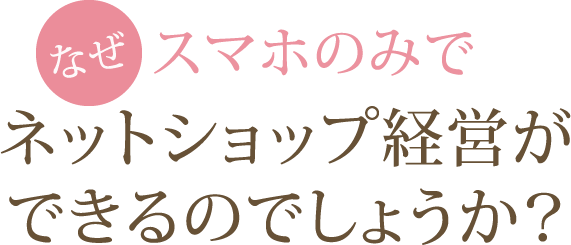 なぜスマホのみでネットショップ経営ができるのでしょうか？